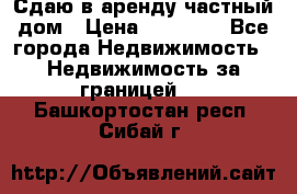 Сдаю в аренду частный дом › Цена ­ 23 374 - Все города Недвижимость » Недвижимость за границей   . Башкортостан респ.,Сибай г.